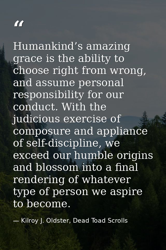Humankind’s amazing grace is the ability to choose right from wrong, and assume personal responsibility for our conduct. — Kilroy J. Oldster, Dead Toad Scrolls