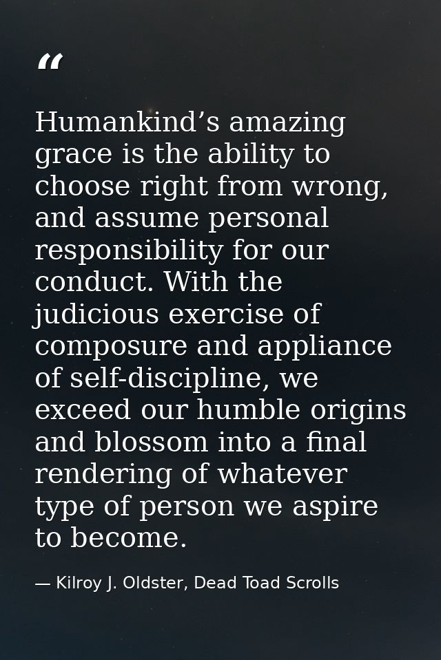Humankind’s amazing grace is the ability to choose right from wrong, and assume personal responsibility for our conduct. — Kilroy J. Oldster, Dead Toad Scrolls