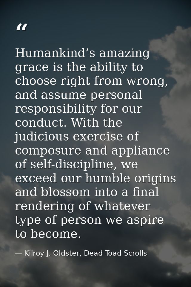 Humankind’s amazing grace is the ability to choose right from wrong, and assume personal responsibility for our conduct. — Kilroy J. Oldster, Dead Toad Scrolls