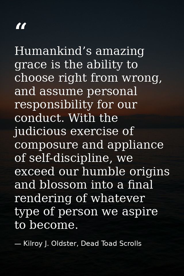 Humankind’s amazing grace is the ability to choose right from wrong, and assume personal responsibility for our conduct. — Kilroy J. Oldster, Dead Toad Scrolls