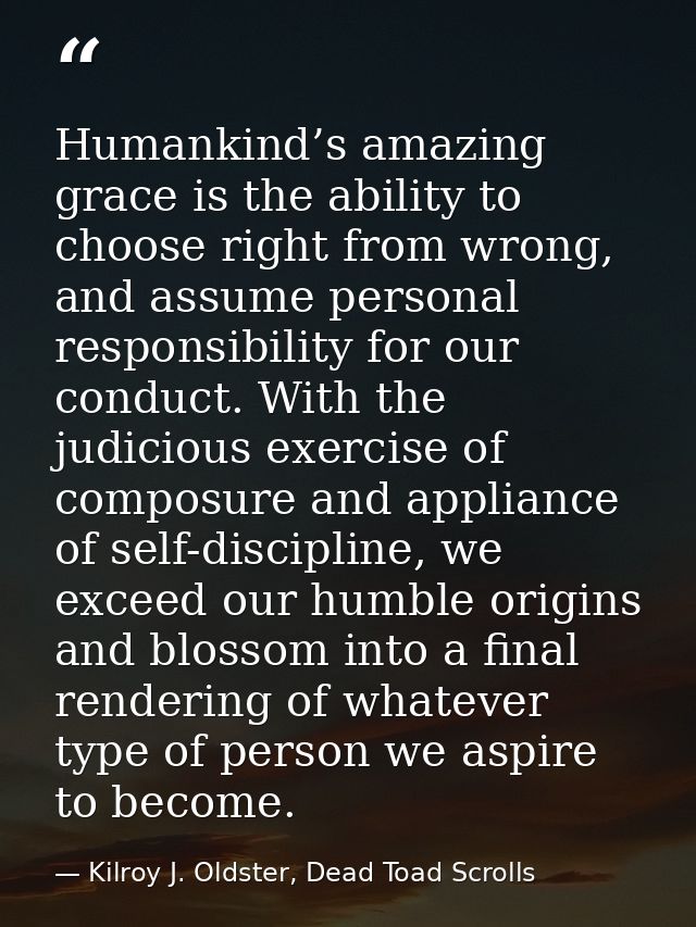 Humankind’s amazing grace is the ability to choose right from wrong, and assume personal responsibility for our conduct. — Kilroy J. Oldster, Dead Toad Scrolls