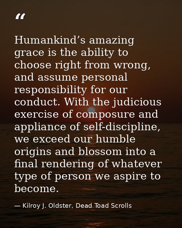 Humankind’s amazing grace is the ability to choose right from wrong, and assume personal responsibility for our conduct. — Kilroy J. Oldster, Dead Toad Scrolls