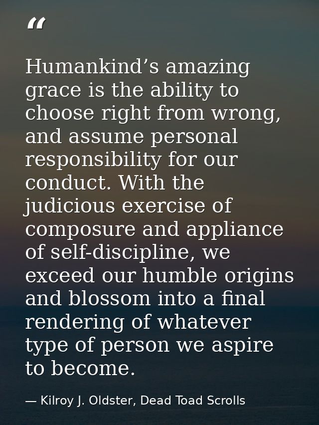 Humankind’s amazing grace is the ability to choose right from wrong, and assume personal responsibility for our conduct. — Kilroy J. Oldster, Dead Toad Scrolls