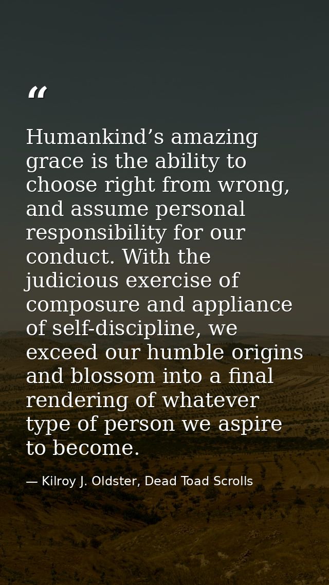 Humankind’s amazing grace is the ability to choose right from wrong, and assume personal responsibility for our conduct. — Kilroy J. Oldster, Dead Toad Scrolls
