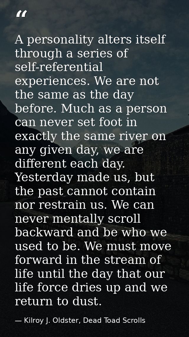 A personality alters itself through a series of self-referential experiences. We are not the same as the day before. Muc — Kilroy J. Oldster, Dead Toad Scrolls