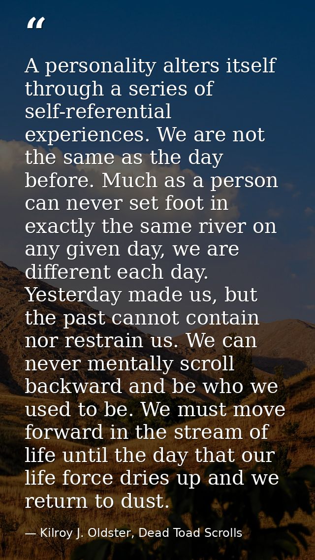 A personality alters itself through a series of self-referential experiences. We are not the same as the day before. Muc — Kilroy J. Oldster, Dead Toad Scrolls