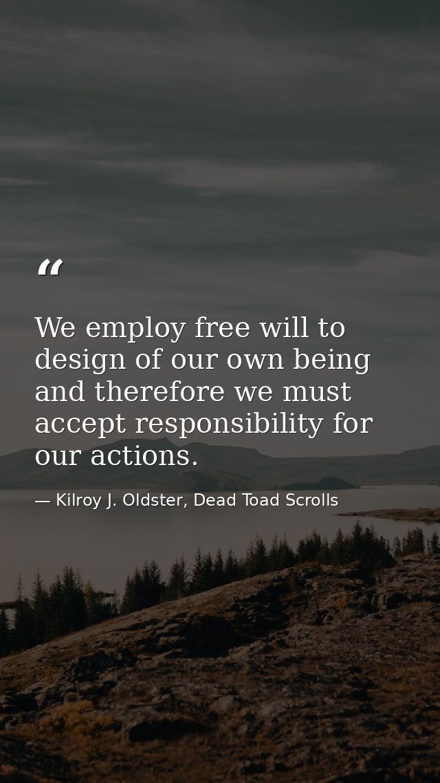 We employ free will to design of our own being and therefore we must accept responsibility for our actions. — Kilroy J. Oldster, Dead Toad Scrolls