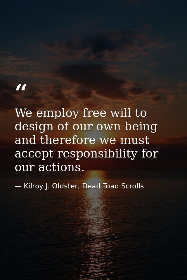 We employ free will to design of our own being and therefore we must accept responsibility for our actions. — Kilroy J. Oldster, Dead Toad Scrolls
