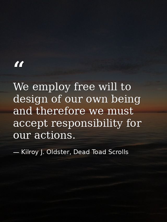 We employ free will to design of our own being and therefore we must accept responsibility for our actions. — Kilroy J. Oldster, Dead Toad Scrolls