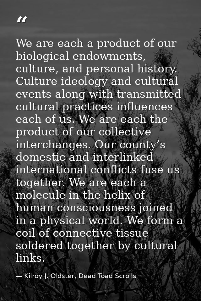 We are each a product of our biological endowments, culture, and personal history. Culture ideology and cultural events  — Kilroy J. Oldster, Dead Toad Scrolls