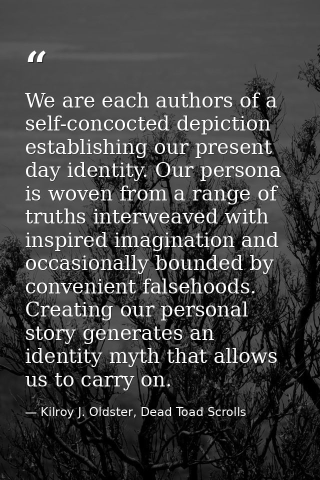 We are each authors of a self-concocted depiction establishing our present day identity. Our persona is woven from a ran — Kilroy J. Oldster, Dead Toad Scrolls