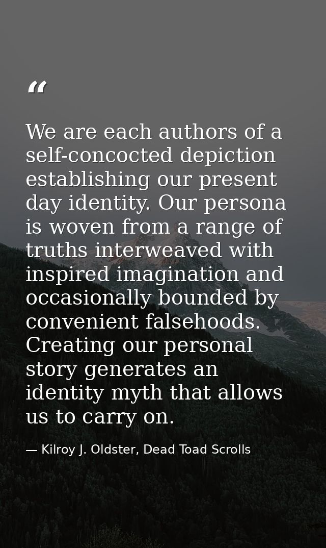 We are each authors of a self-concocted depiction establishing our present day identity. Our persona is woven from a ran — Kilroy J. Oldster, Dead Toad Scrolls