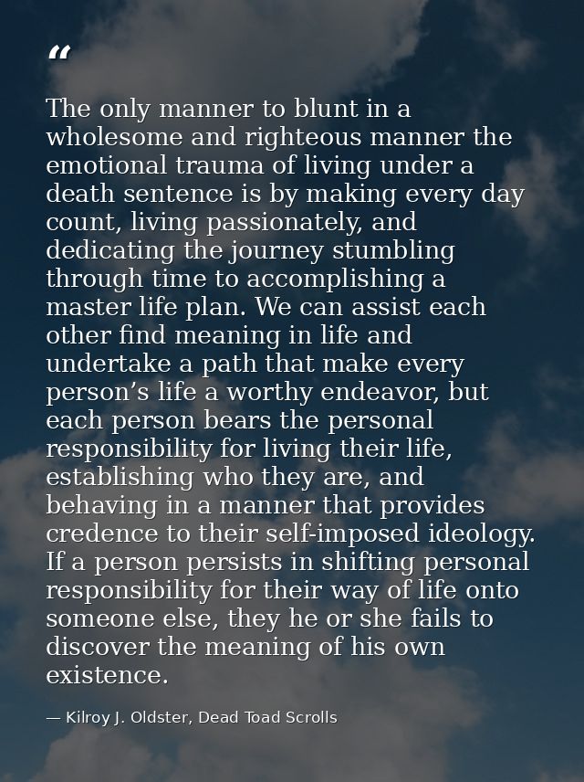 The only manner to blunt in a wholesome and righteous manner the emotional trauma of living under a death sentence is by — Kilroy J. Oldster, Dead Toad Scrolls