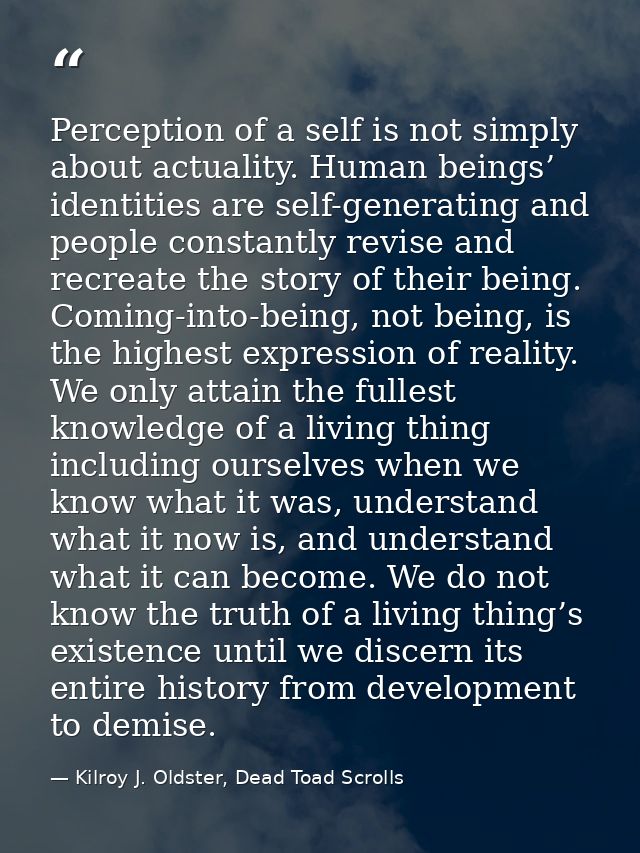 Perception of a self is not simply about actuality. Human beings’ identities are self-generating and people constantly r — Kilroy J. Oldster, Dead Toad Scrolls