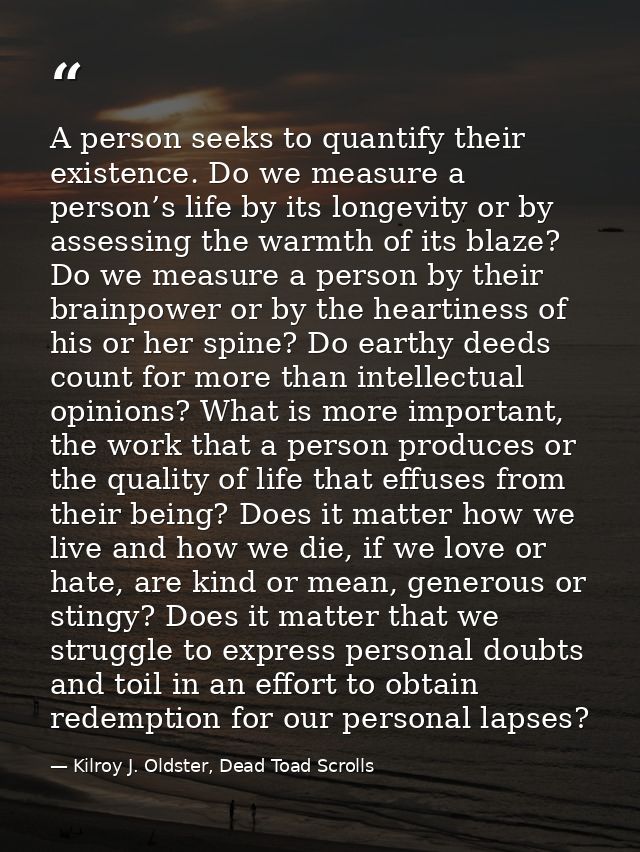 A person seeks to quantify their existence. Do we measure a person’s life by its longevity or by assessing the warmth of — Kilroy J. Oldster, Dead Toad Scrolls