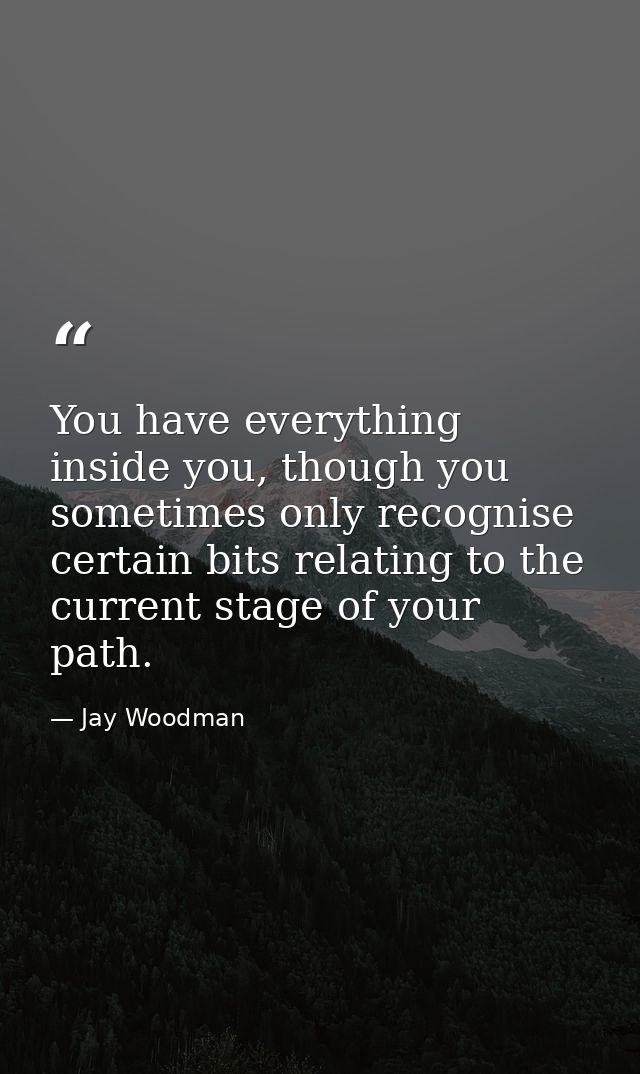 You have everything inside you, though you sometimes only recognise certain bits relating to the current stage of your p — Jay Woodman