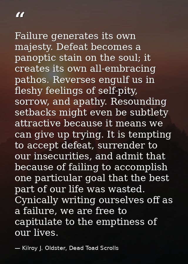 Failure generates its own majesty. Defeat becomes a panoptic stain on the soul; it creates its own all-embracing pathos. — Kilroy J. Oldster, Dead Toad Scrolls