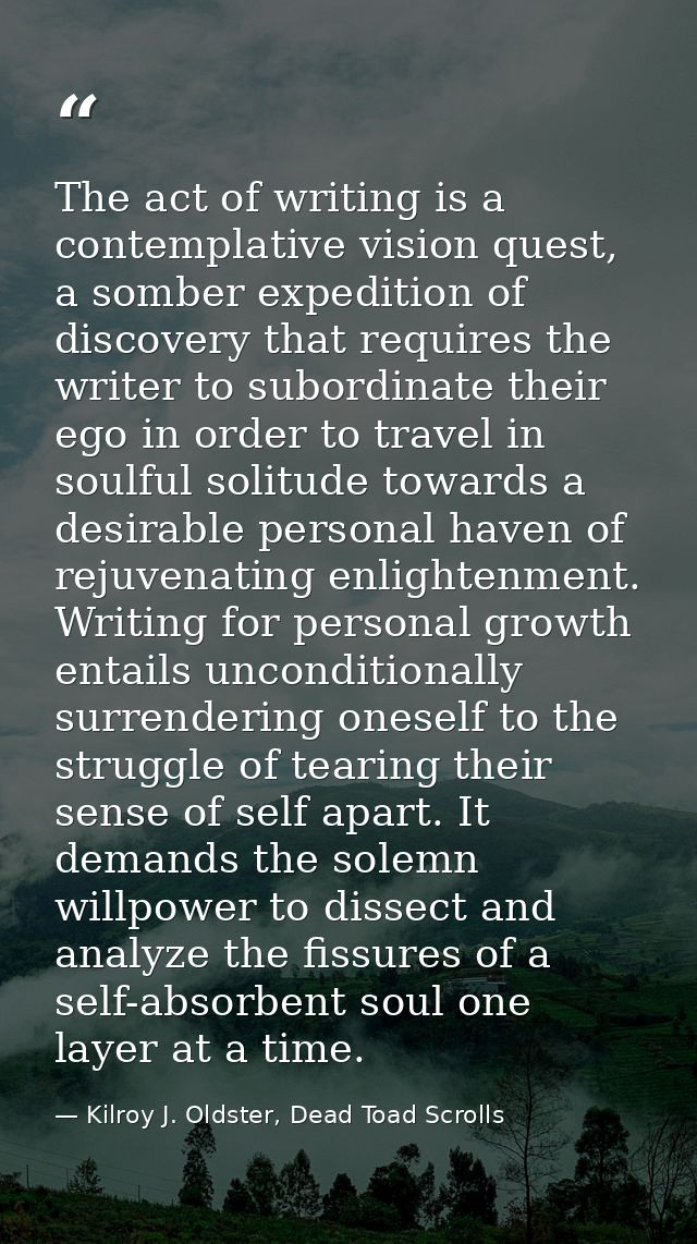 The act of writing is a contemplative vision quest, a somber expedition of discovery that requires the writer to subordi — Kilroy J. Oldster, Dead Toad Scrolls