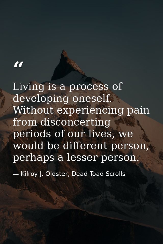 Living is a process of developing oneself. Without experiencing pain from disconcerting periods of our lives, we would b — Kilroy J. Oldster, Dead Toad Scrolls