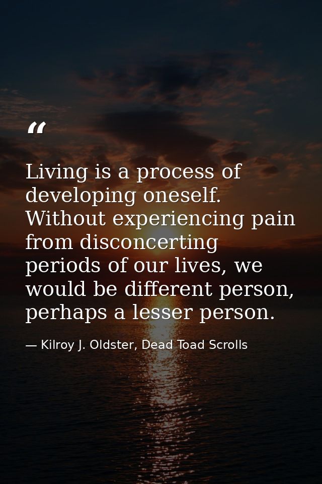 Living is a process of developing oneself. Without experiencing pain from disconcerting periods of our lives, we would b — Kilroy J. Oldster, Dead Toad Scrolls