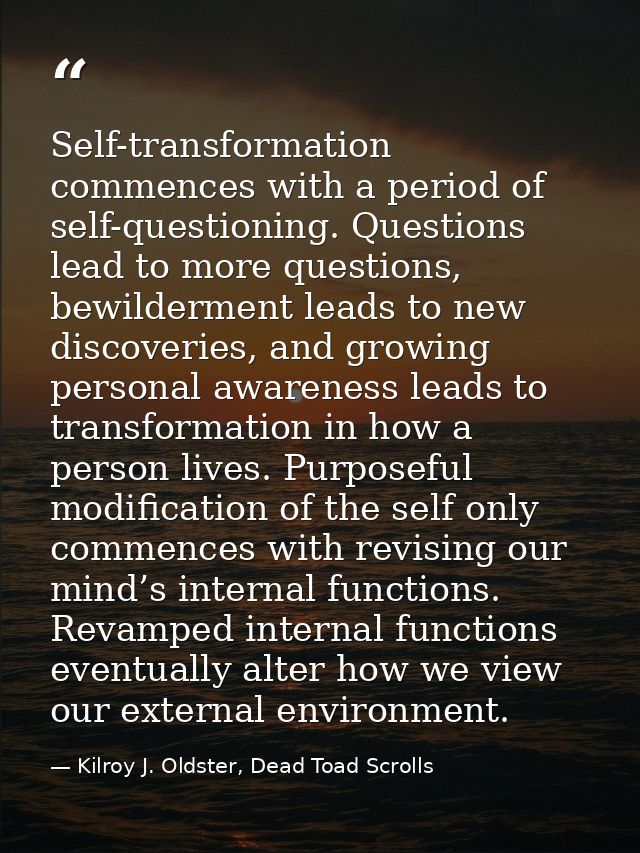 Self-transformation commences with a period of self-questioning. Questions lead to more questions, bewilderment leads to — Kilroy J. Oldster, Dead Toad Scrolls