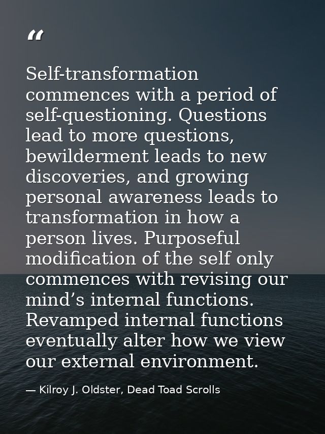 Self-transformation commences with a period of self-questioning. Questions lead to more questions, bewilderment leads to — Kilroy J. Oldster, Dead Toad Scrolls