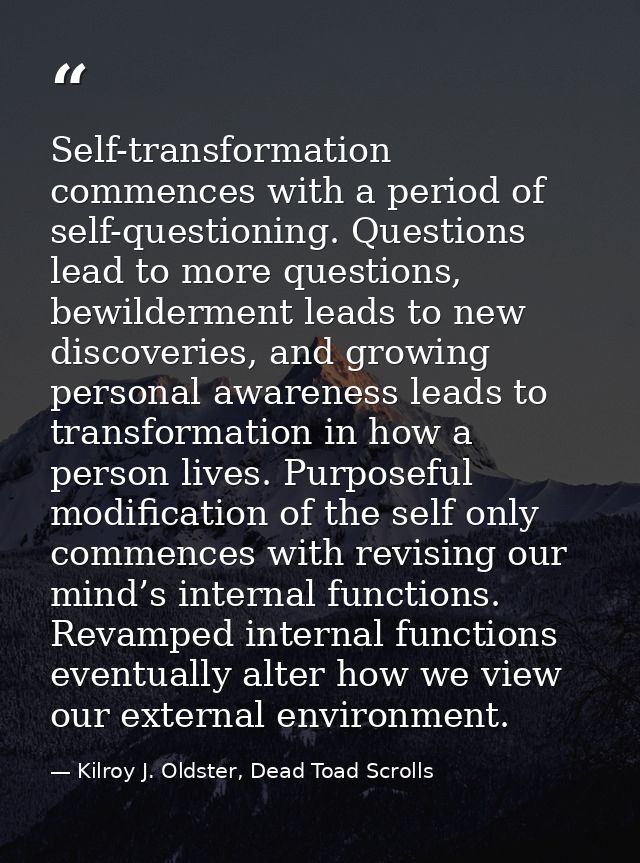 Self-transformation commences with a period of self-questioning. Questions lead to more questions, bewilderment leads to — Kilroy J. Oldster, Dead Toad Scrolls