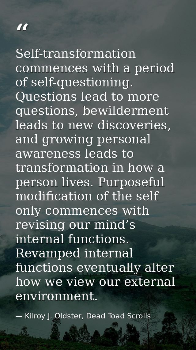 Self-transformation commences with a period of self-questioning. Questions lead to more questions, bewilderment leads to — Kilroy J. Oldster, Dead Toad Scrolls