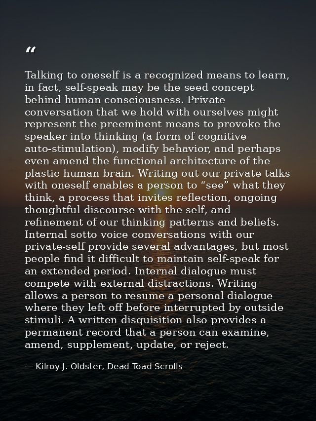 Talking to oneself is a recognized means to learn, in fact, self-speak may be the seed concept behind human consciousnes — Kilroy J. Oldster, Dead Toad Scrolls