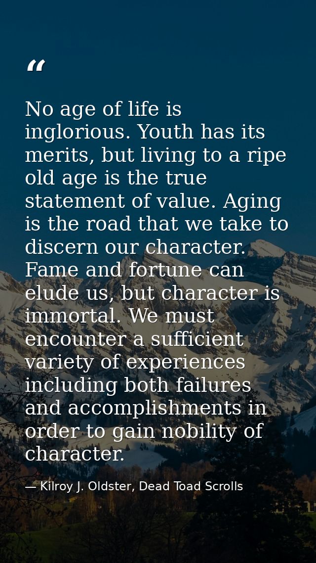 No age of life is inglorious. Youth has its merits, but living to a ripe old age is the true statement of value. Aging i — Kilroy J. Oldster, Dead Toad Scrolls