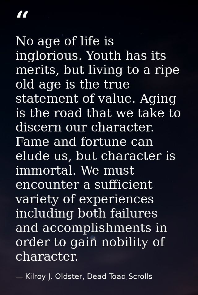 No age of life is inglorious. Youth has its merits, but living to a ripe old age is the true statement of value. Aging i — Kilroy J. Oldster, Dead Toad Scrolls