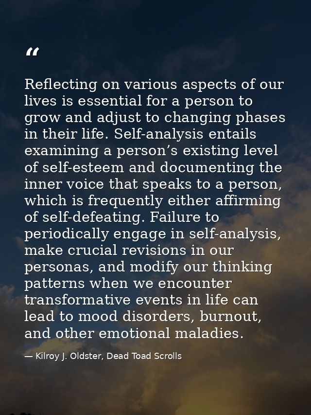 Reflecting on various aspects of our lives is essential for a person to grow and adjust to changing phases in their life — Kilroy J. Oldster, Dead Toad Scrolls