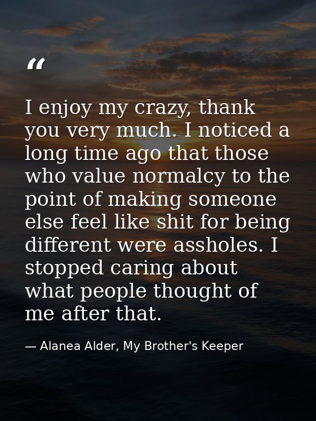 I enjoy my crazy, thank you very much. I noticed a long time ago that those who value normalcy to the point of making so — Alanea Alder, My Brother's Keeper