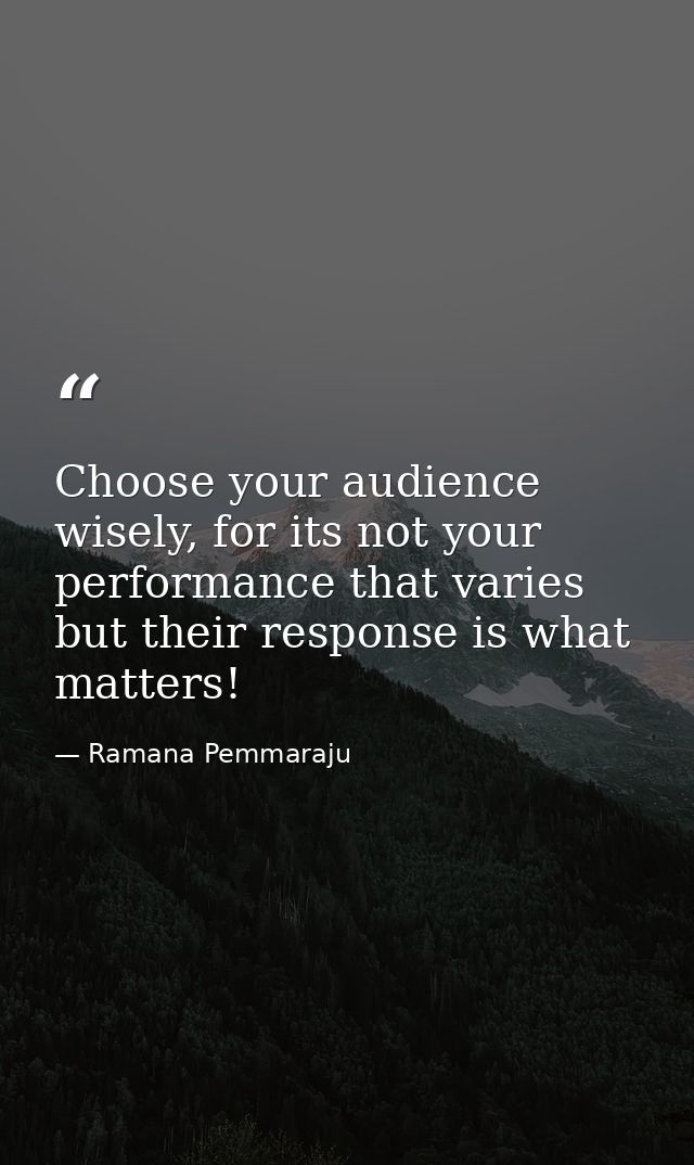 Choose your audience wisely, for its not your performance that varies but their response is what matters! — Ramana Pemmaraju