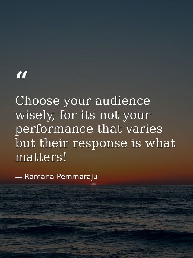 Choose your audience wisely, for its not your performance that varies but their response is what matters! — Ramana Pemmaraju