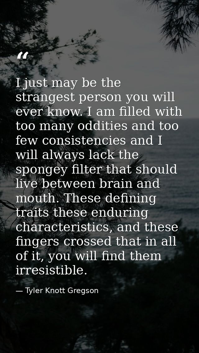 I just may be the strangest person you will ever know. I am filled with too many oddities and too few consistencies and  — Tyler Knott Gregson