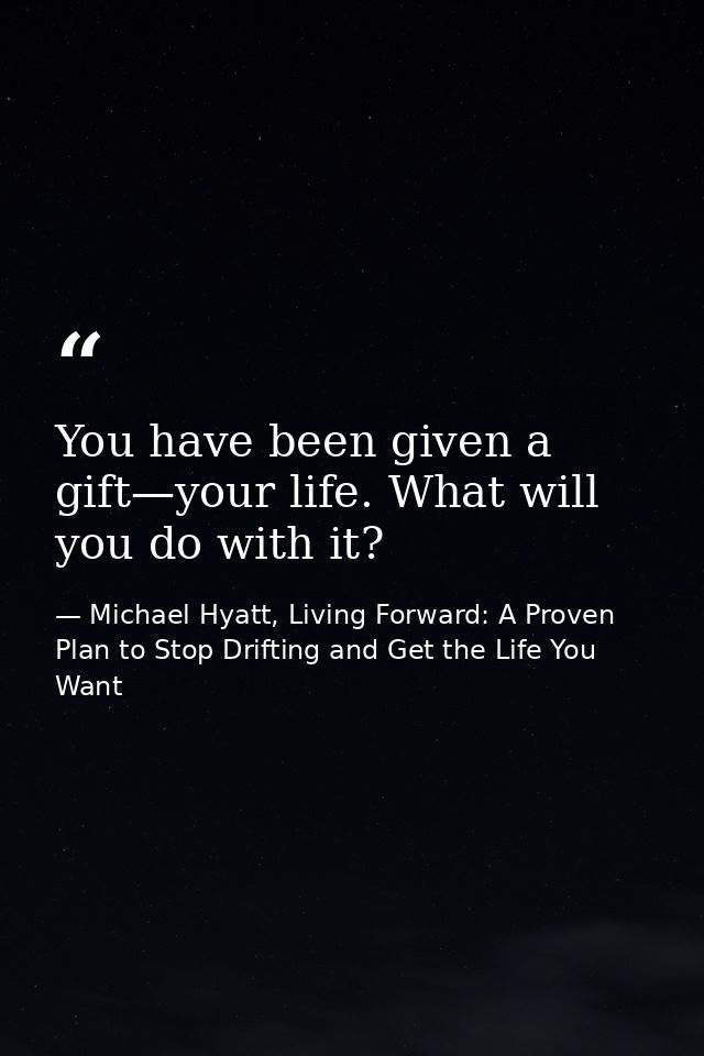 You have been given a gift—your life. What will you do with it? — Michael Hyatt, Living Forward: A Proven Plan to Stop Drifting and Get the Life You Want