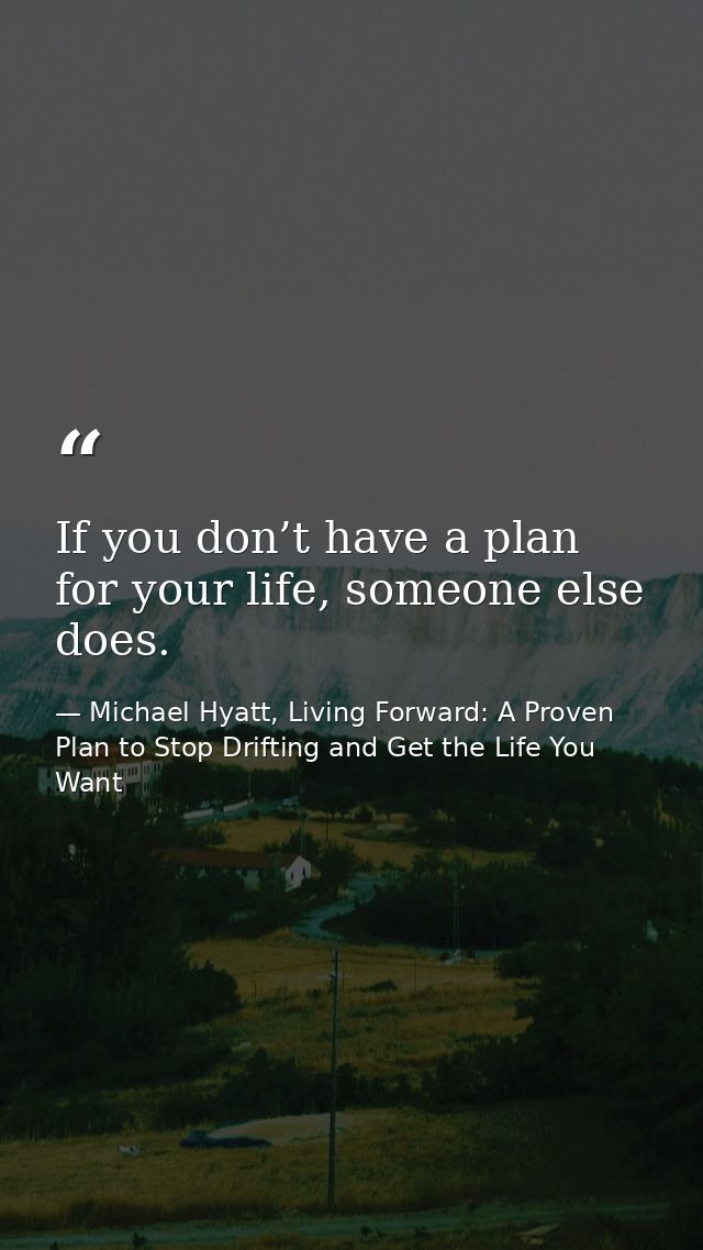 If you don’t have a plan for your life, someone else does. — Michael Hyatt, Living Forward: A Proven Plan to Stop Drifting and Get the Life You Want