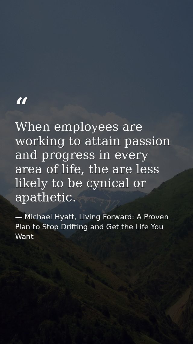 When employees are working to attain passion and progress in every area of life, the are less likely to be cynical or ap — Michael Hyatt, Living Forward: A Proven Plan to Stop Drifting and Get the Life You Want