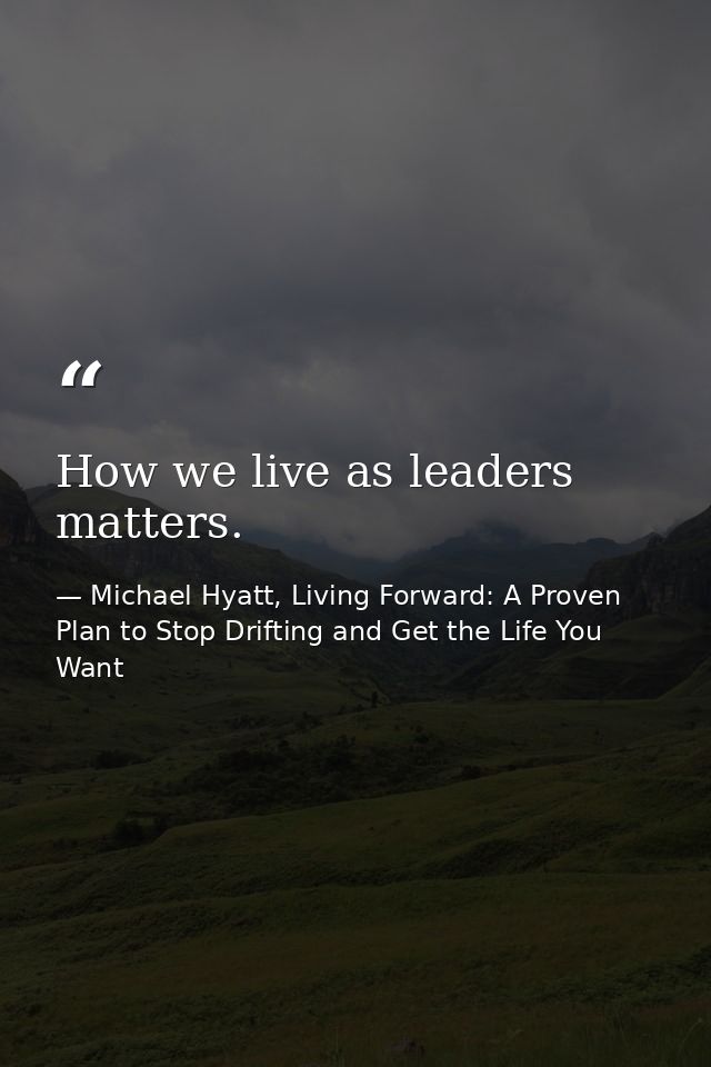 How we live as leaders matters. — Michael Hyatt, Living Forward: A Proven Plan to Stop Drifting and Get the Life You Want