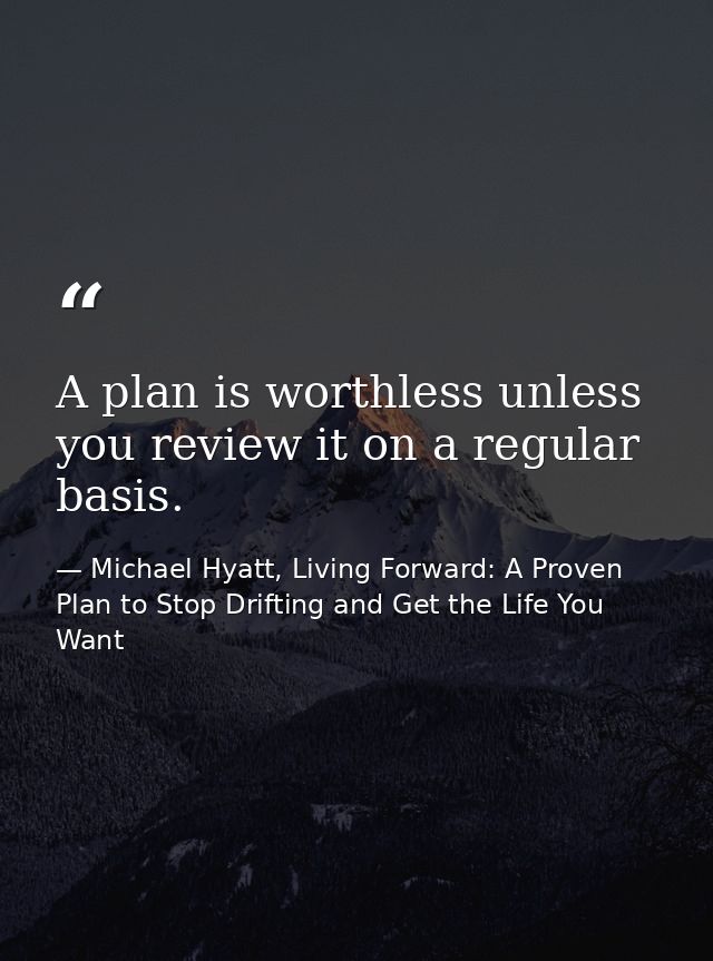 A plan is worthless unless you review it on a regular basis. — Michael Hyatt, Living Forward: A Proven Plan to Stop Drifting and Get the Life You Want