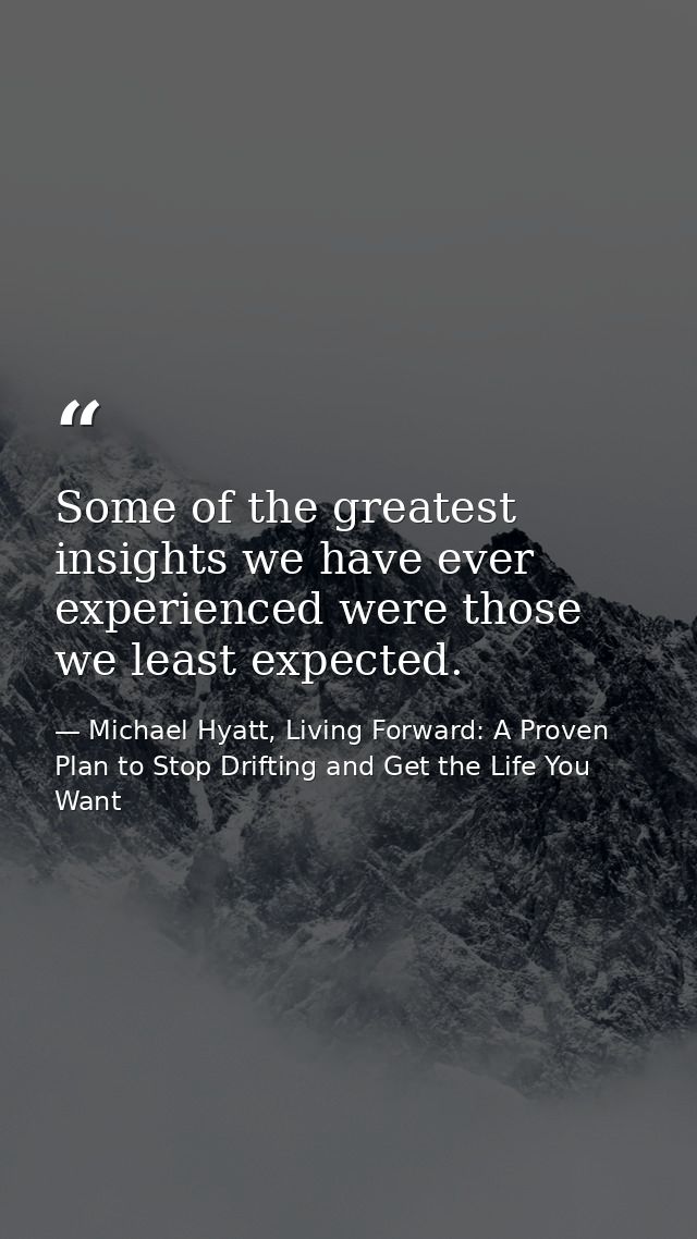 Some of the greatest insights we have ever experienced were those we least expected. — Michael Hyatt, Living Forward: A Proven Plan to Stop Drifting and Get the Life You Want