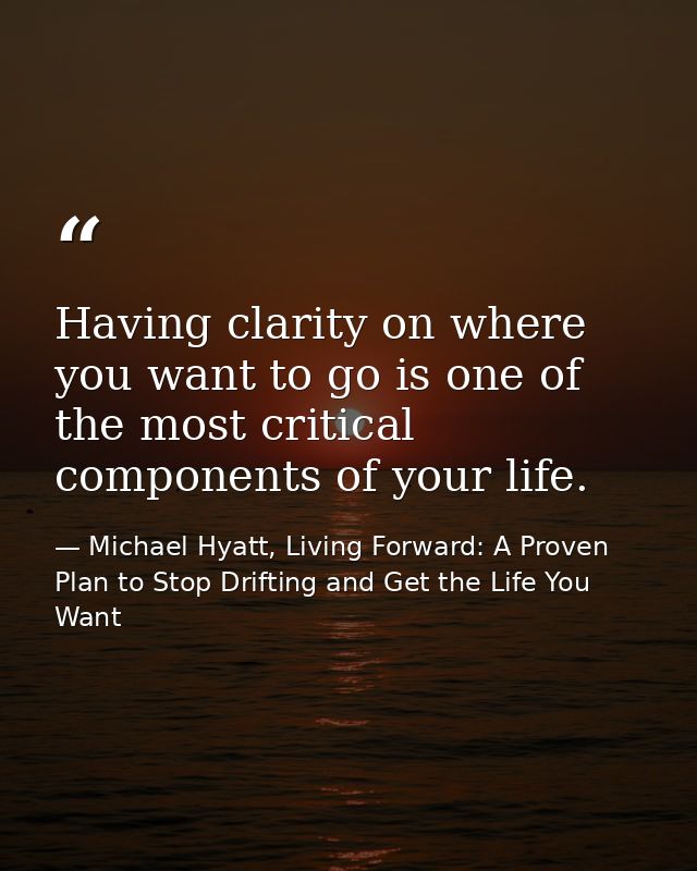 Having clarity on where you want to go is one of the most critical components of your life. — Michael Hyatt, Living Forward: A Proven Plan to Stop Drifting and Get the Life You Want