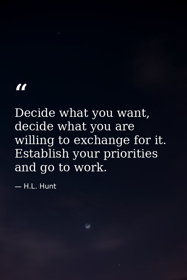 Decide what you want, decide what you are willing to exchange for it. Establish your priorities and go to work. — H.L. Hunt