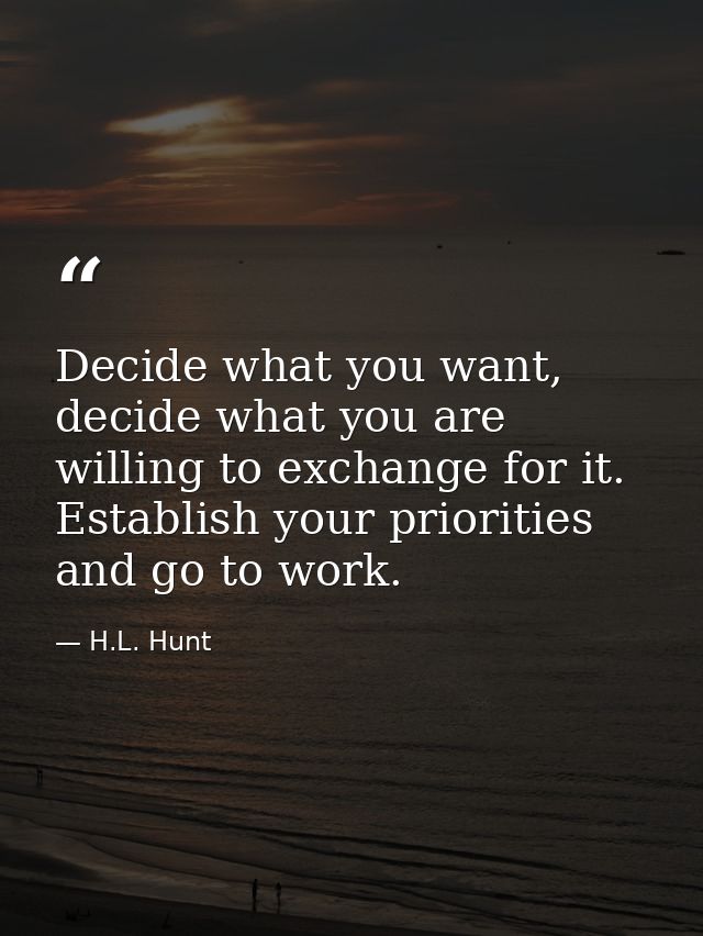 Decide what you want, decide what you are willing to exchange for it. Establish your priorities and go to work. — H.L. Hunt
