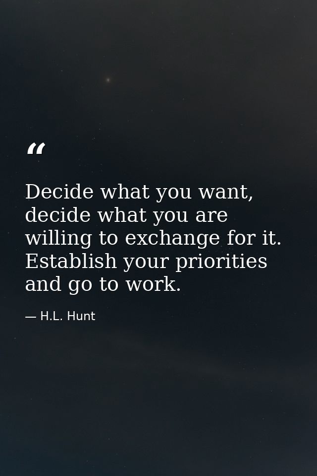 Decide what you want, decide what you are willing to exchange for it. Establish your priorities and go to work. — H.L. Hunt