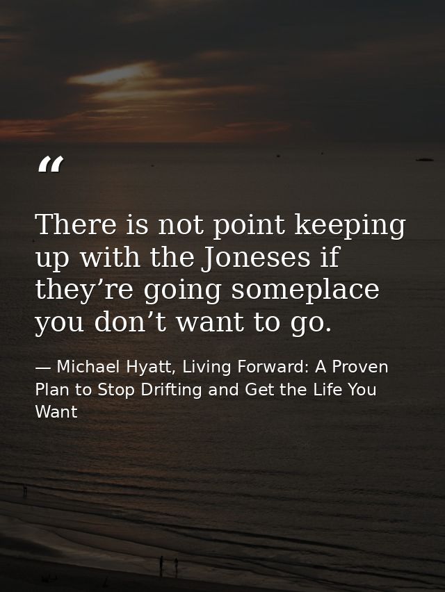 There is not point keeping up with the Joneses if they’re going someplace you don’t want to go. — Michael Hyatt, Living Forward: A Proven Plan to Stop Drifting and Get the Life You Want