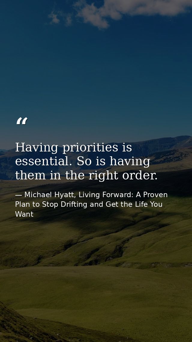 Having priorities is essential. So is having them in the right order. — Michael Hyatt, Living Forward: A Proven Plan to Stop Drifting and Get the Life You Want