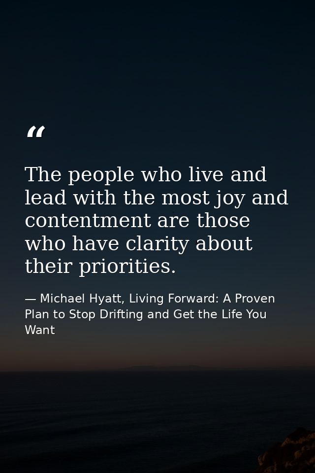 The people who live and lead with the most joy and contentment are those who have clarity about their priorities. — Michael Hyatt, Living Forward: A Proven Plan to Stop Drifting and Get the Life You Want