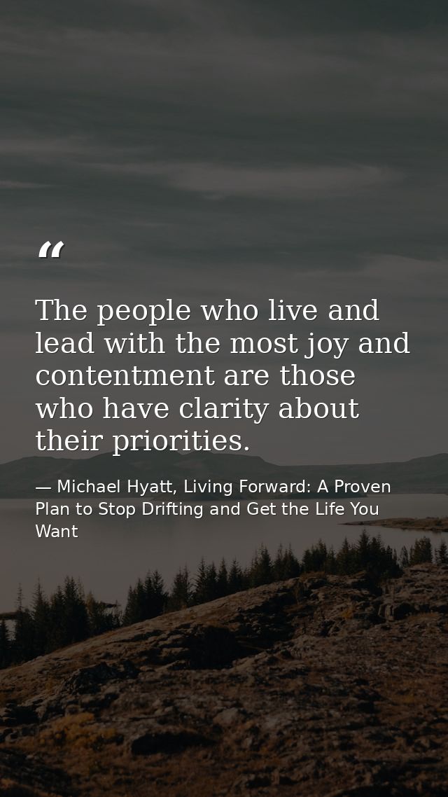 The people who live and lead with the most joy and contentment are those who have clarity about their priorities. — Michael Hyatt, Living Forward: A Proven Plan to Stop Drifting and Get the Life You Want